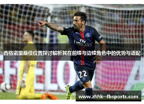 西格诺里最佳位置探讨解析其在前锋与边锋角色中的优势与适配