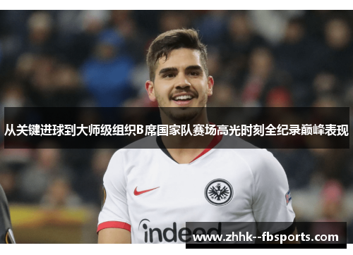 从关键进球到大师级组织B席国家队赛场高光时刻全纪录巅峰表现 从关键进球到大师级组织B席国家队赛场高光时刻全纪录巅峰表现