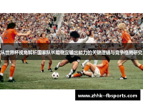 从世界杯视角解析国家队长期稳定输出能力的关键逻辑与竞争格局研究