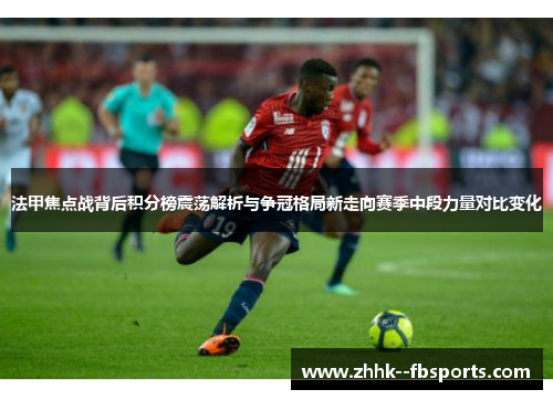 法甲焦点战背后积分榜震荡解析与争冠格局新走向赛季中段力量对比变化