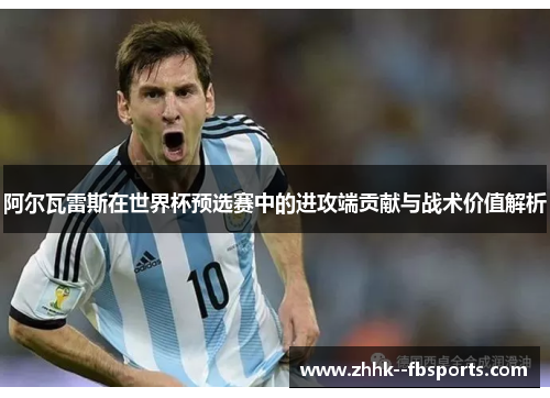 阿尔瓦雷斯在世界杯预选赛中的进攻端贡献与战术价值解析 阿尔瓦雷斯在世界杯预选赛中的进攻端贡献与战术价值解析