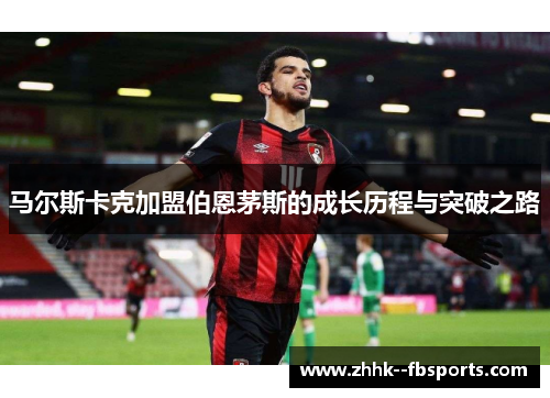 马尔斯卡克加盟伯恩茅斯的成长历程与突破之路 马尔斯卡克加盟伯恩茅斯的成长历程与突破之路