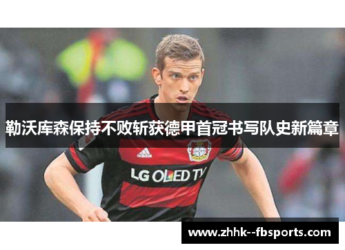 勒沃库森保持不败斩获德甲首冠书写队史新篇章