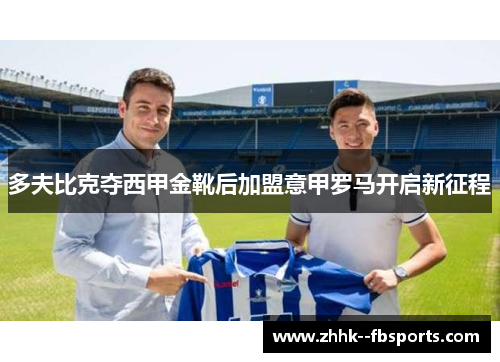 多夫比克夺西甲金靴后加盟意甲罗马开启新征程 多夫比克夺西甲金靴后加盟意甲罗马开启新征程