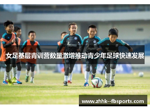 女足基层青训营数量激增推动青少年足球快速发展