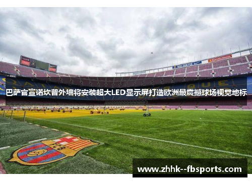 巴萨官宣诺坎普外墙将安装超大LED显示屏打造欧洲最震撼球场视觉地标