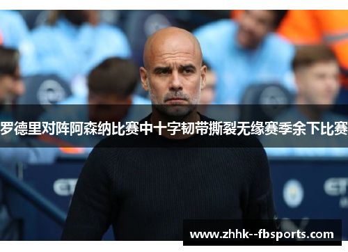 罗德里对阵阿森纳比赛中十字韧带撕裂无缘赛季余下比赛