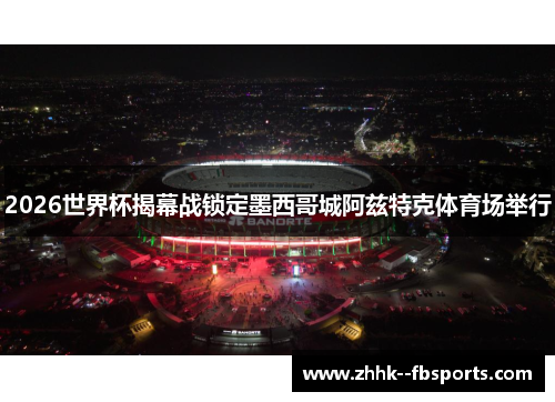 2026世界杯揭幕战锁定墨西哥城阿兹特克体育场举行 2026世界杯揭幕战锁定墨西哥城阿兹特克体育场举行