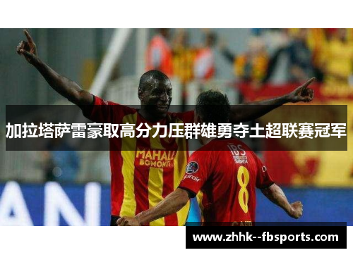 加拉塔萨雷豪取高分力压群雄勇夺土超联赛冠军 加拉塔萨雷豪取高分力压群雄勇夺土超联赛冠军