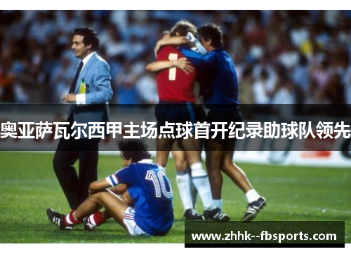 奥亚萨瓦尔西甲主场点球首开纪录助球队领先 奥亚萨瓦尔西甲主场点球首开纪录助球队领先