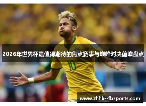 2026年世界杯最值得期待的焦点赛事与巅峰对决前瞻盘点