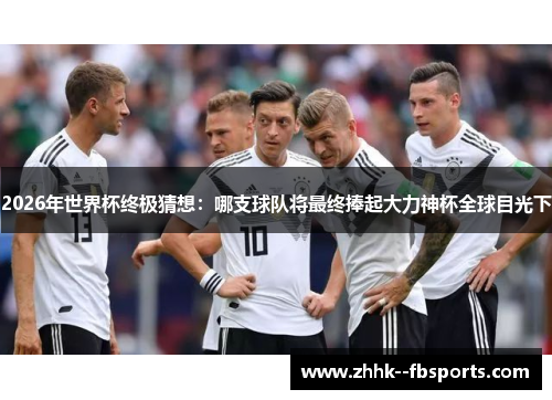 2026年世界杯终极猜想:哪支球队将最终捧起大力神杯全球目光下 2026年世界杯终极猜想:哪支球队将最终捧起大力神杯全球目光下