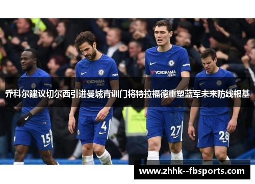 乔科尔建议切尔西引进曼城青训门将特拉福德重塑蓝军未来防线根基 乔科尔建议切尔西引进曼城青训门将特拉福德重塑蓝军未来防线根基