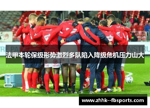 法甲本轮保级形势激烈多队陷入降级危机压力山大 法甲本轮保级形势激烈多队陷入降级危机压力山大