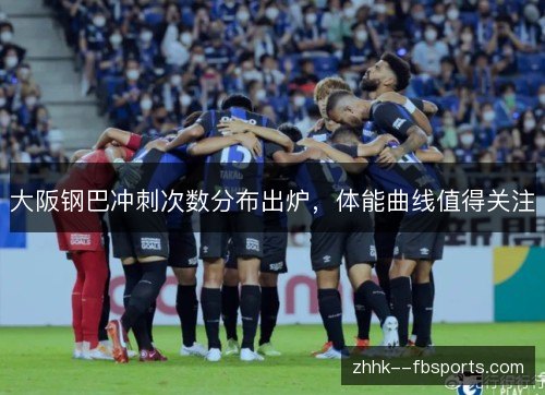 大阪钢巴冲刺次数分布出炉,体能曲线值得关注 大阪钢巴冲刺次数分布出炉,体能曲线值得关注