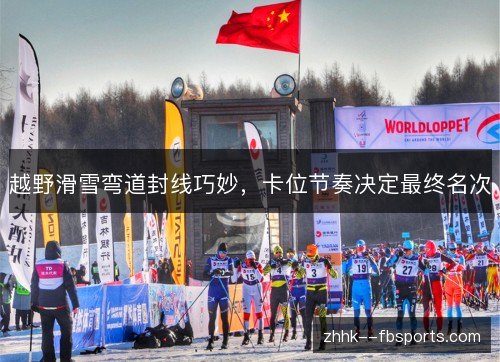 越野滑雪弯道封线巧妙,卡位节奏决定最终名次 越野滑雪弯道封线巧妙,卡位节奏决定最终名次